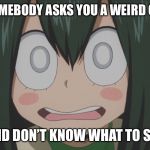 Shocked froppy | WHEN SOMEBODY ASKS YOU A WEIRD QUESTION; AND DON’T KNOW WHAT TO SAY | image tagged in shocked froppy | made w/ Imgflip meme maker