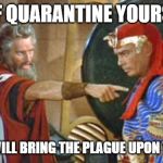 Corona Vs Self-Quarantine | SELF QUARANTINE YOURSELF; OR YOU WILL BRING THE PLAGUE UPON YOURSELF | image tagged in let my people go,coronavirus,quarantine,plague | made w/ Imgflip meme maker