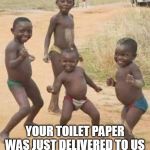African kids dancing | YOUR TOILET PAPER
WAS JUST DELIVERED TO US
BY THE RED CROSS | image tagged in african kids dancing | made w/ Imgflip meme maker
