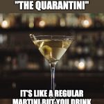The world has lost it's freaking mind. | DRINK OF THE DAY:
"THE QUARANTINI"; IT'S LIKE A REGULAR MARTINI BUT YOU DRINK IT ALONE . . . IN YOUR HOUSE | image tagged in martini,coronavirus | made w/ Imgflip meme maker