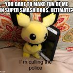 I’m calling the police | YOU DARE TO MAKE FUN OF ME IN SUPER SMASH BROS. ULTIMATE? | image tagged in im calling the police,pichu,super smash bros | made w/ Imgflip meme maker