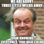 Jack Nicholson  | WE ARE ABOUT THREE LITTLE WEEKS AWAY; FROM KNOWING EVERYONE'S TRUE HAIR COLOR | image tagged in jack nicholson | made w/ Imgflip meme maker