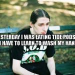 FIRST WORLD METALHEAD | YESTERDAY I WAS EATING TIDE PODS. NOW I HAVE TO LEARN TO WASH MY HANDS. | image tagged in first world metalhead | made w/ Imgflip meme maker