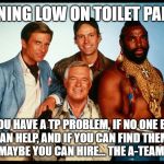 I Love It When A Roll Comes Together! | RUNNING LOW ON TOILET PAPER? IF YOU HAVE A TP PROBLEM, IF NO ONE ELSE 
CAN HELP, AND IF YOU CAN FIND THEM,
MAYBE YOU CAN HIRE... THE A-TEAM. | image tagged in the a team,mercenaries,problem solving,toilet paper,i love it when a plan comes together | made w/ Imgflip meme maker