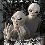 Aliens | Hey! Whatchya up to? Watching season 2020 of Earth. Shit's gettin' wild. | image tagged in aliens | made w/ Imgflip meme maker