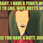 Come to Butthead | HEY, BABY, I HAVE A YEAR'S WORTH OF STUFF TO LIKE, WIPE BUTTS WITH, AND; I NOTICED YOU HAVE A BUTT, UHUHUHUH | image tagged in butthead,cleaning,wealth,covid-19,coronavirus | made w/ Imgflip meme maker
