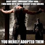 bane | EVERY SOVIET IMMIGRANT RIGHT NOW: 
I WAS BORN WITH EMPTY GROCERY STORE SHELVES; YOU MERELY ADOPTED THEM | image tagged in bane | made w/ Imgflip meme maker