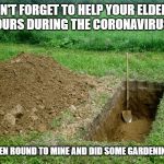 Coronavirus Neighbours | DON'T FORGET TO HELP YOUR ELDERLY NEIGHBOURS DURING THE CORONAVIRUS CRISIS; I'VE JUST BEEN ROUND TO MINE AND DID SOME GARDENING FOR THEM | image tagged in freshly dug grave,coronavirus,funny,funny memes,funny meme | made w/ Imgflip meme maker