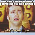 David Tennant - Tenth Doctor Who - I Don't Want To Go | WHEN YOU'RE A GERMAPHOBE, THERE'S A PANDEMIC, BUT YOU HAVE TO GO OUT TO BUY MORE GROCERIES; I don't want to go. | image tagged in david tennant - tenth doctor who - i don't want to go | made w/ Imgflip meme maker