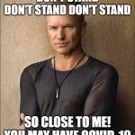Sting | DON'T STAND DON'T STAND DON'T STAND; SO CLOSE TO ME! YOU MAY HAVE COVID-19 | image tagged in sting | made w/ Imgflip meme maker