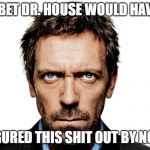 Dr. House will figure it out! | I BET DR. HOUSE WOULD HAVE; FIGURED THIS SHIT OUT BY NOW | image tagged in dr house | made w/ Imgflip meme maker