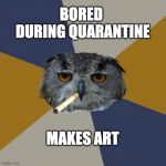 Art Student Owl | BORED 
DURING QUARANTINE; MAKES ART | image tagged in memes,art student owl | made w/ Imgflip meme maker