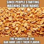 peanuts | SINCE PEOPLE STARTING WASHING THEIR HANDS; THE PEANUTS AT THE BAR HAVE LOST THEIR FLAVOR. | image tagged in peanuts | made w/ Imgflip meme maker