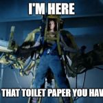 Ripley Powerloader | I'M HERE; TO PICK UP THAT TOILET PAPER YOU HAVE IN STOCK | image tagged in ripley powerloader | made w/ Imgflip meme maker