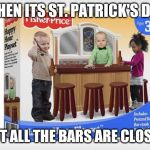 Toddler Bar | WHEN ITS ST. PATRICK'S DAY; BUT ALL THE BARS ARE CLOSED | image tagged in toddler bar | made w/ Imgflip meme maker