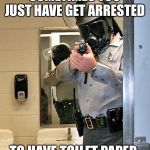 bathroom police | SOMETIMES YOU JUST HAVE GET ARRESTED; TO HAVE TOILET PAPER. | image tagged in bathroom police | made w/ Imgflip meme maker
