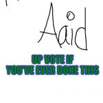 Aid with two A's | UP VOTE IF YOU'VE EVER DONE THIS | image tagged in aid with two a's | made w/ Imgflip meme maker