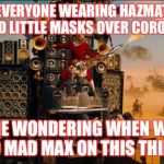 mad max  | EVERYONE WEARING HAZMAT AND LITTLE MASKS OVER CORONA; ME WONDERING WHEN WE GO MAD MAX ON THIS THING | image tagged in mad max | made w/ Imgflip meme maker