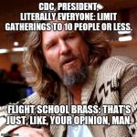 That's just, like, your opinion, man | CDC, PRESIDENT, LITERALLY EVERYONE: LIMIT GATHERINGS TO 10 PEOPLE OR LESS. FLIGHT SCHOOL BRASS: THAT'S JUST, LIKE, YOUR OPINION, MAN. | image tagged in that's just like your opinion man | made w/ Imgflip meme maker