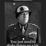 General Patton | Sometimes... You just need to shake things up a bit. | image tagged in general patton | made w/ Imgflip meme maker