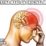 Headache  | ME TRYNA MAKE AN ORIGINAL MEME; MADE WIT AN HEADACHE | image tagged in headache | made w/ Imgflip meme maker