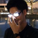 Anime Glasses | EUROPEANS; LETS MAKE MEMES WHILE AMERICANS SLEEP; AMERICANS: | image tagged in anime glasses | made w/ Imgflip meme maker