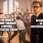 Kingsman church riot | VETERANS OF EXISTENTIAL CRISES; THE WORLD GOING THROUGH A MUTUAL EXISTENTIAL CRISIS | image tagged in kingsman church riot | made w/ Imgflip meme maker