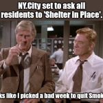 Coming soon to a Country Near You | NY.City set to ask all residents to 'Shelter in Place'. Looks like I picked a bad week to quit Smoking. | image tagged in bad week to quit smoking,coronavirus | made w/ Imgflip meme maker