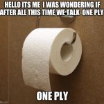 Toilet Paper | HELLO ITS ME  I WAS WONDERING IF AFTER ALL THIS TIME WE TALK  ONE PLY; ONE PLY | image tagged in toilet paper | made w/ Imgflip meme maker