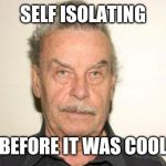 Josef Fritzl | SELF ISOLATING; BEFORE IT WAS COOL | image tagged in josef fritzl | made w/ Imgflip meme maker