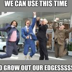 Go Team! | WE CAN USE THIS TIME; TO GROW OUT OUR EDGESSSSS! | image tagged in go team | made w/ Imgflip meme maker