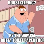 Are they rewriting Tommy Boy too? | HOUSEKEEPING? BY THE WAY I'M OUTTA TOILET PAPER TOO. | image tagged in peter griffin housekeeping,tommy boy,no more toilet paper,corona virus | made w/ Imgflip meme maker
