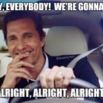 Matthew McConaughey | HEY, EVERYBODY!  WE'RE GONNA BE; ALRIGHT, ALRIGHT, ALRIGHT! | image tagged in matthew mcconaughey | made w/ Imgflip meme maker