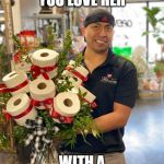 toilet paper | SHOW HER YOU LOVE HER; WITH A CHARMIN BOUQUET | image tagged in toilet paper | made w/ Imgflip meme maker