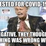 fire marshal bill | TESTED FOR COVID-19; NEGATIVE. THEY THOUGHT SOMETHING WAS WRONG WITH ME | image tagged in fire marshal bill | made w/ Imgflip meme maker