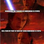 Lost anakin | REMINDING THE TEACHER OF HOMEWORK IS STUPID; WELL FROM MY POINT OF VIEW NOT DOING HOMEWORK IS STUPID; WELL THEN YOU ARE LOST!! | image tagged in lost anakin | made w/ Imgflip meme maker