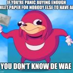 Ugandan Knuckles | IF YOU'RE PANIC BUYING ENOUGH TOILET PAPER FOR NOBODY ELSE TO HAVE ANY; YOU DON'T KNOW DE WAE | image tagged in ugandan knuckles,memes,toilet paper,dank memes,de wae,do you know da wae | made w/ Imgflip meme maker