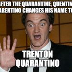 Tarantino hype | AFTER THE QUARANTINE, QUENTIN TARENTINO CHANGES HIS NAME TO; TRENTON QUARANTINO | image tagged in tarantino hype | made w/ Imgflip meme maker