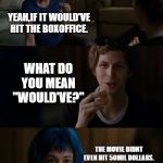 Scott Pilgrim | I AM REALLY EXCITED FOR ALL THE NEW FANS TO THIS FANDOM,NOW THAT THE MOVIE'S OUT. YEAH,IF IT WOULD'VE HIT THE BOXOFFICE. WHAT DO YOU MEAN "WOULD'VE?"; THE MOVIE DIDNT EVEN HIT 50MIL DOLLARS. IT DIDNT HIT 50MIL DOLLARS?!?!?! | image tagged in scott pilgrim | made w/ Imgflip meme maker