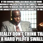 Menace 2 society detective | IF THE CORONA VIRUS CAN MAKE US STAY HOME AND BASICALLY COLLAPSE A DEFECTIVE SOCIETY, THEN WHEN ARE WE GOING TO REALIZE THAT BY JUST NOT PARTAKING IN A DEFECTIVE SOCIETY CAN WE ACTUALLY CHANGE IT TO THE BETTER? I REALLY DON'T THINK THAT IT'S A HARD PILL TO SWALLOW. | image tagged in menace 2 society detective | made w/ Imgflip meme maker