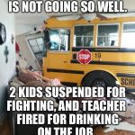 School | HOME SCHOOLING IS NOT GOING SO WELL. 2 KIDS SUSPENDED FOR
FIGHTING, AND TEACHER 
FIRED FOR DRINKING
ON THE JOB. | image tagged in school | made w/ Imgflip meme maker