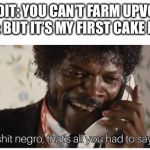Shit negro, that’s all you had to say | REDDIT: YOU CAN’T FARM UPVOTES
ME: BUT IT’S MY FIRST CAKE DAY | image tagged in shit negro thats all you had to say | made w/ Imgflip meme maker