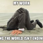 Head buried in sand | MY WORK; PRETENDING THE WORLD ISN’T ENDING OUTSIDE | image tagged in head buried in sand | made w/ Imgflip meme maker