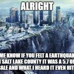 earthquake | ALRIGHT; LET ME KNOW IF YOU FELT A EARTHQUAKE IN UTAH SALT LAKE COUNTY IT WAS A 5.7 ON THE RICTER  SCALE AND WHAT I HEARD IT EVEN HIT WYOMING | image tagged in earthquake | made w/ Imgflip meme maker