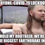 Hold My Beer | EVERYONE: COVID-19 LOCKDOWN; UTAH: HOLD MY ROOTBEER. WE'RE GOING TO ADD THE BIGGEST EARTHQUAKE IN 28 YEARS | image tagged in hold my beer | made w/ Imgflip meme maker