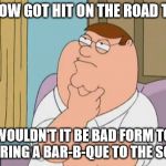 peter griffin thinking | IF A COW GOT HIT ON THE ROAD TODAY; WOULDN'T IT BE BAD FORM TO NOT BRING A BAR-B-QUE TO THE SCENE? | image tagged in peter griffin thinking | made w/ Imgflip meme maker
