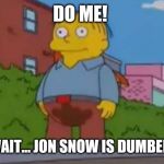Ralph Wiggum | DO ME! OH WAIT... JON SNOW IS DUMBEREST. | image tagged in ralph wiggum | made w/ Imgflip meme maker