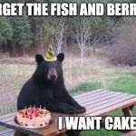 Birthday Bear | FORGET THE FISH AND BERRIES; I WANT CAKE | image tagged in birthday bear | made w/ Imgflip meme maker