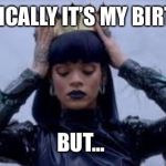 IT'S MY BIRTHDAY???? | TECHNICALLY IT’S MY BIRTHDAY; BUT... | image tagged in it's my birthday | made w/ Imgflip meme maker
