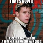 Chav | THAT'S NOWT! I KICKED A FOOTBALL OFF A SPACKER IN A WHEELCHAIR ONCE! | image tagged in chav | made w/ Imgflip meme maker